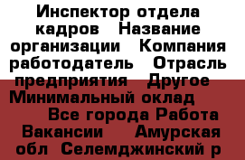 Инспектор отдела кадров › Название организации ­ Компания-работодатель › Отрасль предприятия ­ Другое › Минимальный оклад ­ 22 000 - Все города Работа » Вакансии   . Амурская обл.,Селемджинский р-н